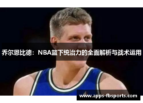 乔尔恩比德：NBA篮下统治力的全面解析与战术运用