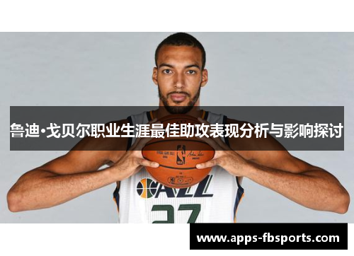 鲁迪·戈贝尔职业生涯最佳助攻表现分析与影响探讨