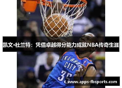 凯文·杜兰特：凭借卓越得分能力成就NBA传奇生涯