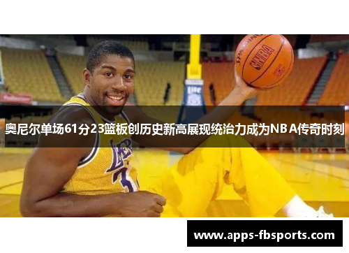 奥尼尔单场61分23篮板创历史新高展现统治力成为NBA传奇时刻