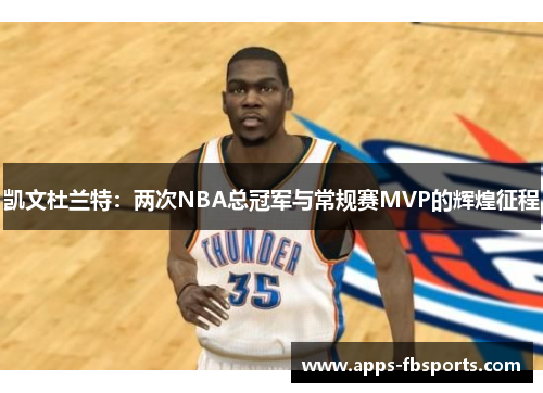 凯文杜兰特：两次NBA总冠军与常规赛MVP的辉煌征程