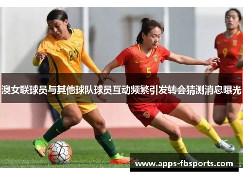 澳女联球员与其他球队球员互动频繁引发转会猜测消息曝光