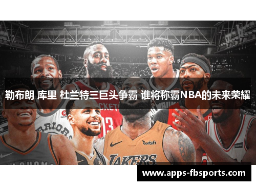 勒布朗 库里 杜兰特三巨头争霸 谁将称霸NBA的未来荣耀