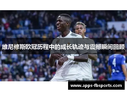 维尼修斯欧冠历程中的成长轨迹与震撼瞬间回顾