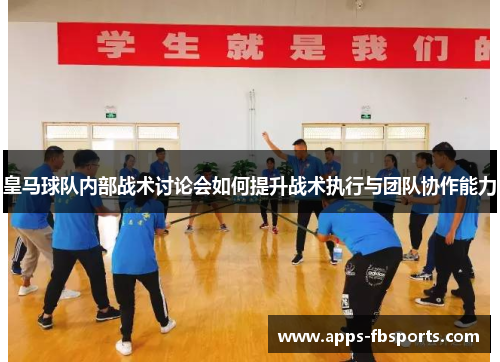 皇马球队内部战术讨论会如何提升战术执行与团队协作能力