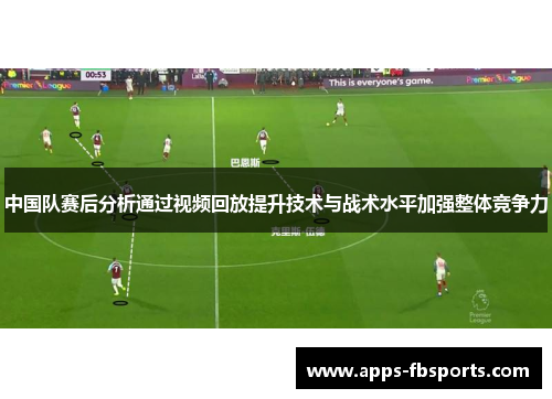 中国队赛后分析通过视频回放提升技术与战术水平加强整体竞争力