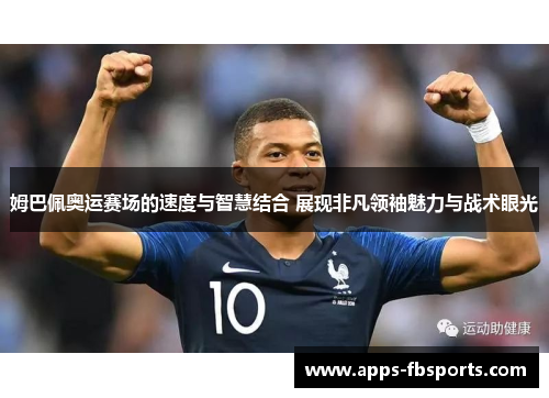 姆巴佩奥运赛场的速度与智慧结合 展现非凡领袖魅力与战术眼光