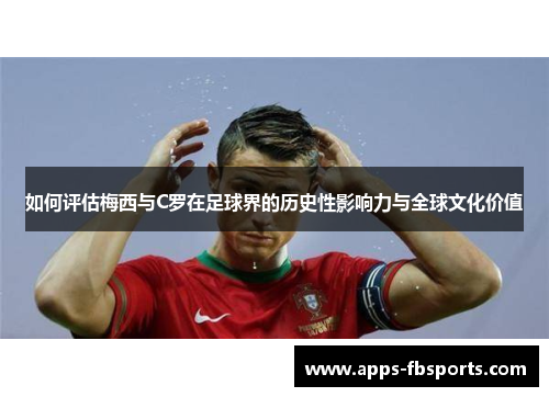 如何评估梅西与C罗在足球界的历史性影响力与全球文化价值