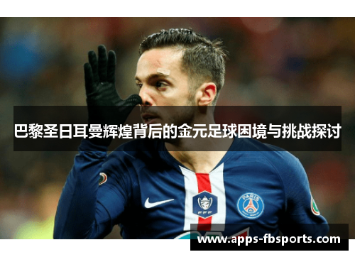 巴黎圣日耳曼辉煌背后的金元足球困境与挑战探讨