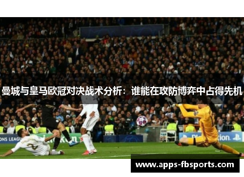曼城与皇马欧冠对决战术分析：谁能在攻防博弈中占得先机