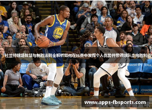 杜兰特球场智慧与制胜法则全解析如何在比赛中发挥个人优势并带领球队走向胜利
