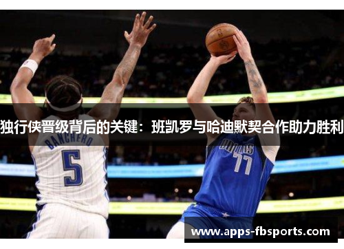 独行侠晋级背后的关键：班凯罗与哈迪默契合作助力胜利