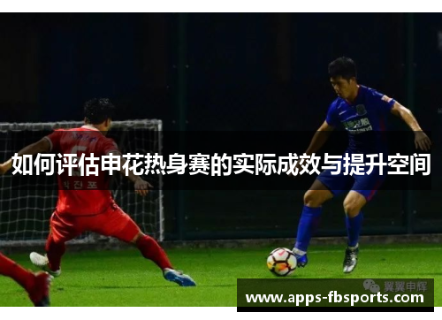 如何评估申花热身赛的实际成效与提升空间