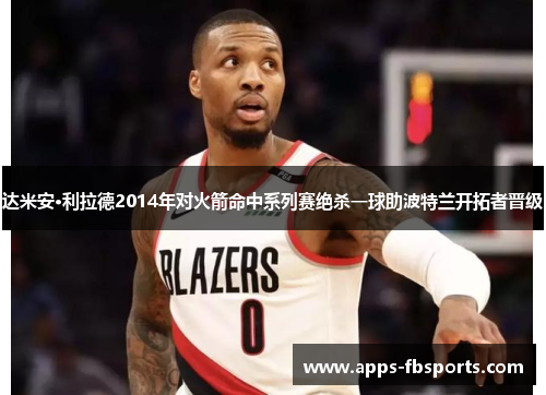 达米安·利拉德2014年对火箭命中系列赛绝杀一球助波特兰开拓者晋级