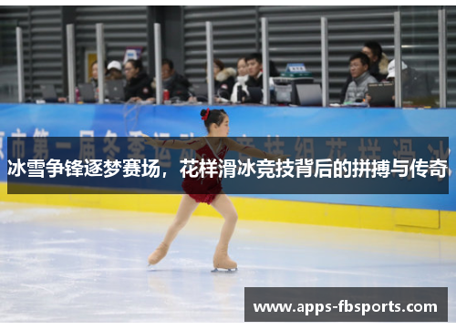 冰雪争锋逐梦赛场，花样滑冰竞技背后的拼搏与传奇