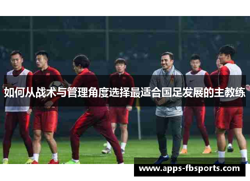 如何从战术与管理角度选择最适合国足发展的主教练