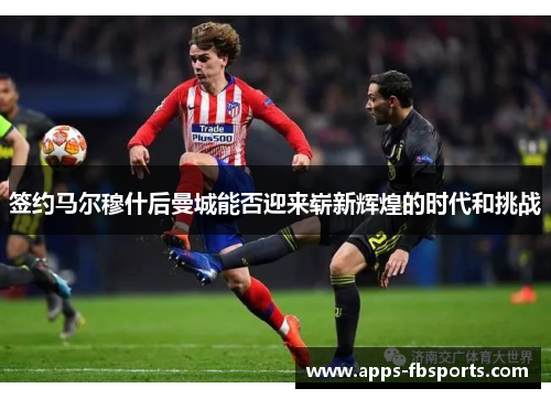 签约马尔穆什后曼城能否迎来崭新辉煌的时代和挑战