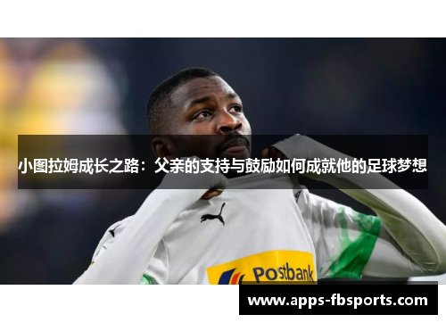 小图拉姆成长之路：父亲的支持与鼓励如何成就他的足球梦想