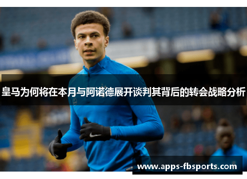 皇马为何将在本月与阿诺德展开谈判其背后的转会战略分析