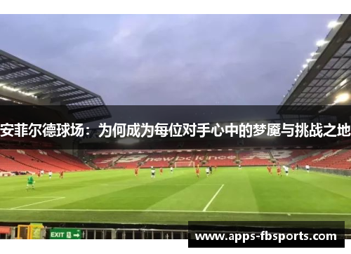 安菲尔德球场：为何成为每位对手心中的梦魇与挑战之地