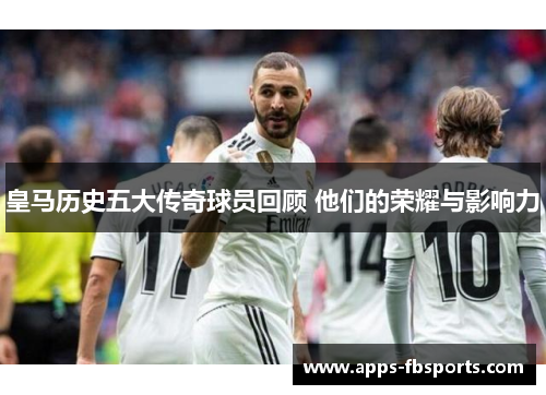 皇马历史五大传奇球员回顾 他们的荣耀与影响力