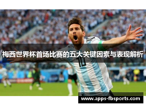 梅西世界杯首场比赛的五大关键因素与表现解析