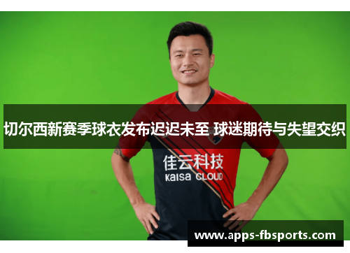 切尔西新赛季球衣发布迟迟未至 球迷期待与失望交织