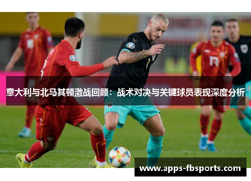 意大利与北马其顿激战回顾：战术对决与关键球员表现深度分析