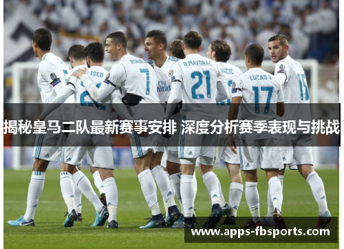 揭秘皇马二队最新赛事安排 深度分析赛季表现与挑战
