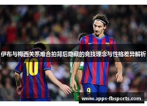 伊布与梅西关系难合拍背后隐藏的竞技理念与性格差异解析