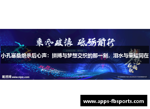 小孔塞桑绝杀后心声：拼搏与梦想交织的那一刻，泪水与荣耀同在