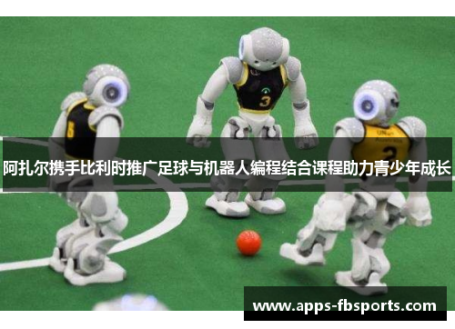 阿扎尔携手比利时推广足球与机器人编程结合课程助力青少年成长